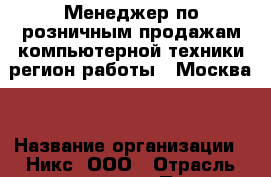 Менеджер по розничным продажам компьютерной техники(регион работы - Москва) › Название организации ­ Никс, ООО › Отрасль предприятия ­ Продажи › Минимальный оклад ­ 32 000 - Все города Работа » Вакансии   . Башкортостан респ.,Кумертау г.